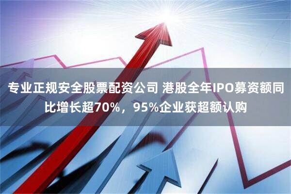 专业正规安全股票配资公司 港股全年IPO募资额同比增长超70%，95%企业获超额认购