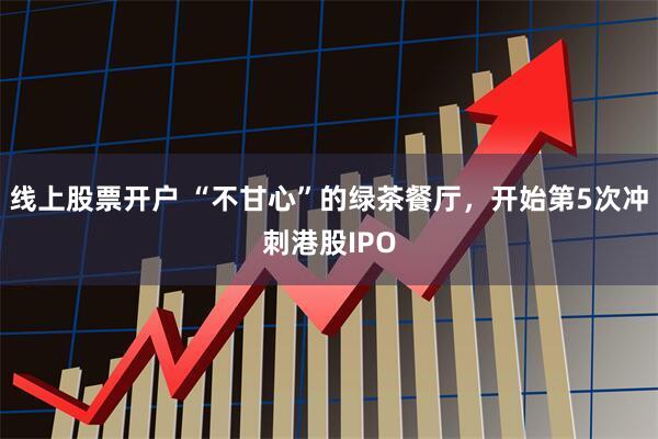 线上股票开户 “不甘心”的绿茶餐厅，开始第5次冲刺港股IPO