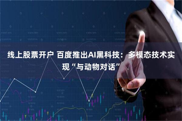 线上股票开户 百度推出AI黑科技：多模态技术实现“与动物对话”