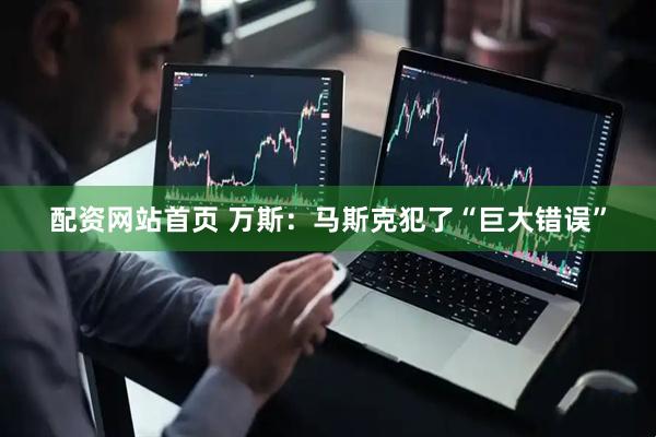 配资网站首页 万斯：马斯克犯了“巨大错误”