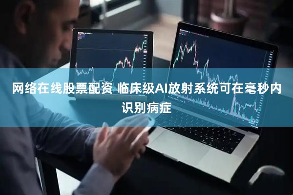 网络在线股票配资 临床级AI放射系统可在毫秒内识别病症
