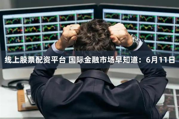 线上股票配资平台 国际金融市场早知道：6月11日