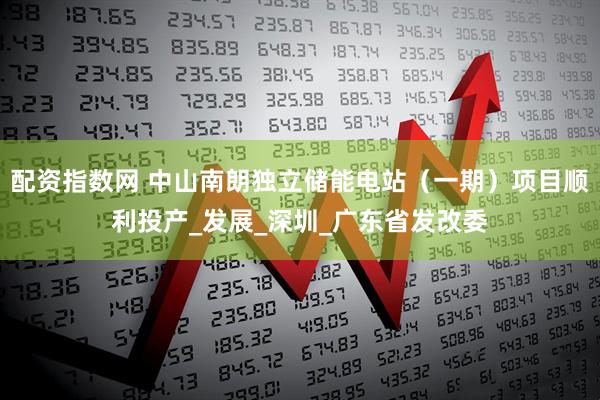 配资指数网 中山南朗独立储能电站（一期）项目顺利投产_发展_深圳_广东省发改委