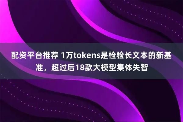 配资平台推荐 1万tokens是检验长文本的新基准，超过后18款大模型集体失智