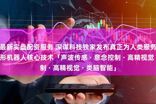 最新实盘配资服务 深谋科技独家发布真正为人类服务的新一代人形机器人核心技术「声波传感 · 意念控制 · 高精视觉 · 类脑智能」