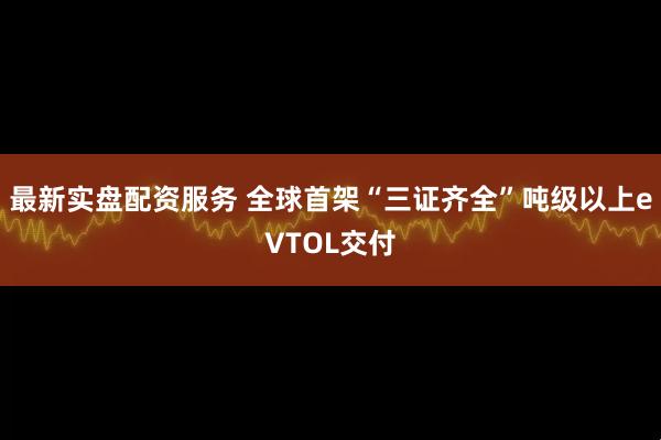 最新实盘配资服务 全球首架“三证齐全”吨级以上eVTOL交付