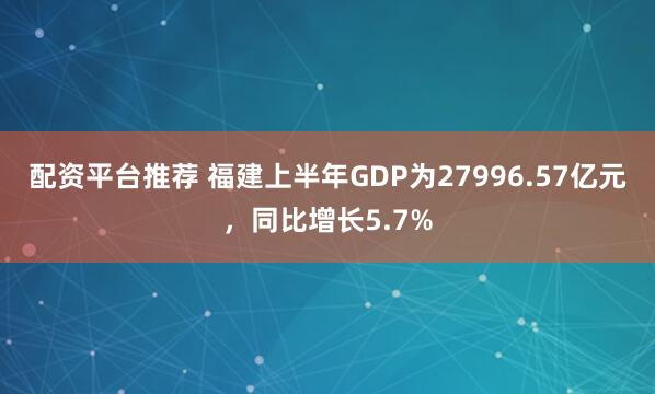 配资平台推荐 福建上半年GDP为27996.57亿元，同比增长5.7%