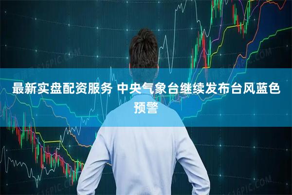 最新实盘配资服务 中央气象台继续发布台风蓝色预警