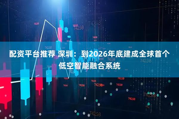 配资平台推荐 深圳：到2026年底建成全球首个低空智能融合系统