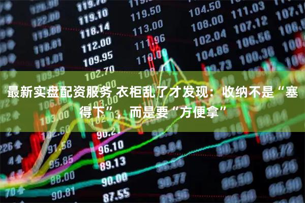 最新实盘配资服务 衣柜乱了才发现：收纳不是“塞得下”，而是要“方便拿”