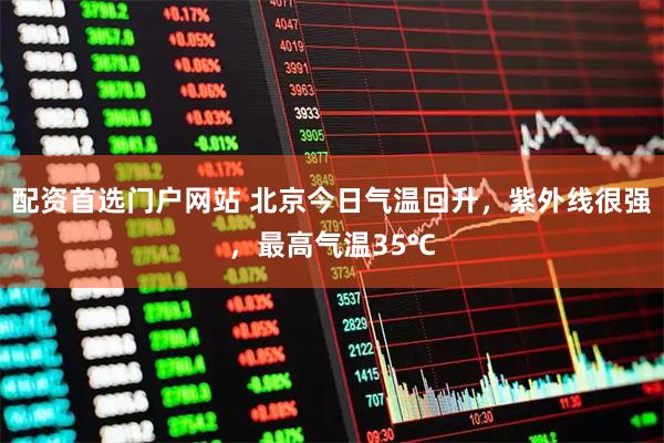 配资首选门户网站 北京今日气温回升，紫外线很强，最高气温35℃
