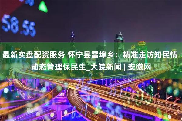 最新实盘配资服务 怀宁县雷埠乡：精准走访知民情 动态管理保民生_大皖新闻 | 安徽网