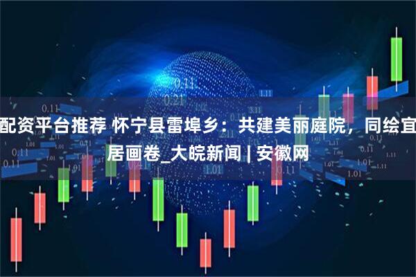 配资平台推荐 怀宁县雷埠乡：共建美丽庭院，同绘宜居画卷_大皖新闻 | 安徽网