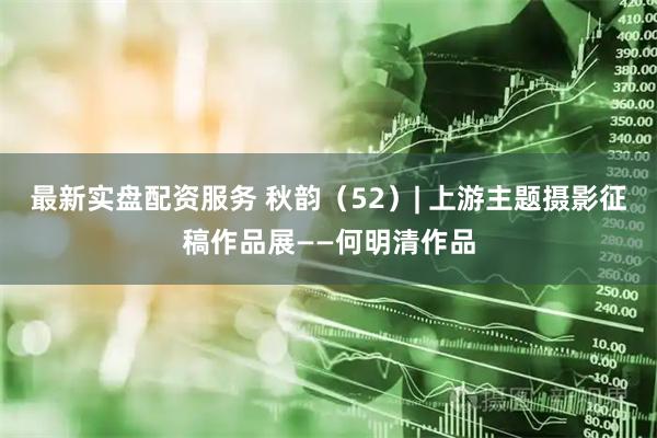最新实盘配资服务 秋韵（52）| 上游主题摄影征稿作品展——何明清作品