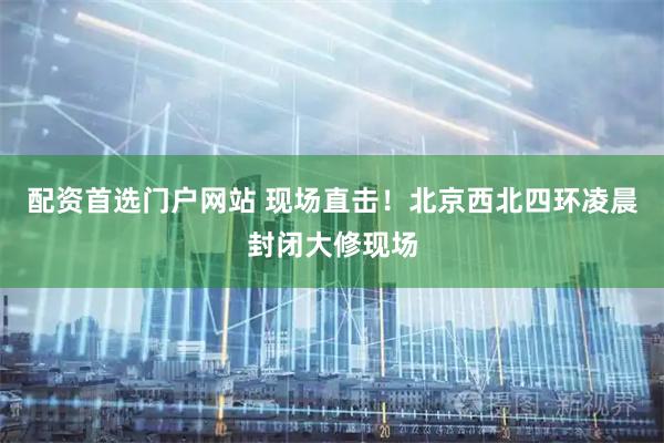 配资首选门户网站 现场直击！北京西北四环凌晨封闭大修现场