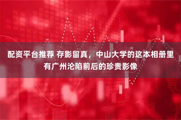 配资平台推荐 存影留真，中山大学的这本相册里有广州沦陷前后的珍贵影像