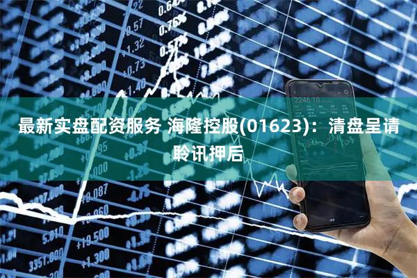 最新实盘配资服务 海隆控股(01623)：清盘呈请聆讯押后