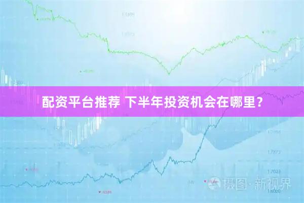 配资平台推荐 下半年投资机会在哪里？