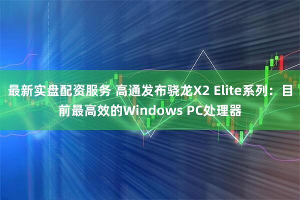 最新实盘配资服务 高通发布骁龙X2 Elite系列：目前最高效的Windows PC处理器