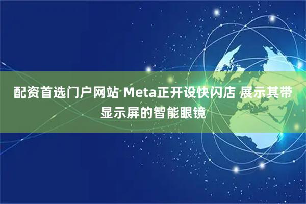 配资首选门户网站 Meta正开设快闪店 展示其带显示屏的智能眼镜