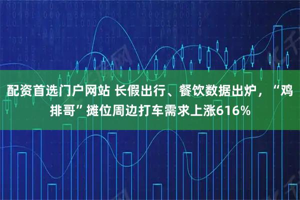 配资首选门户网站 长假出行、餐饮数据出炉，“鸡排哥”摊位周边打车需求上涨616%
