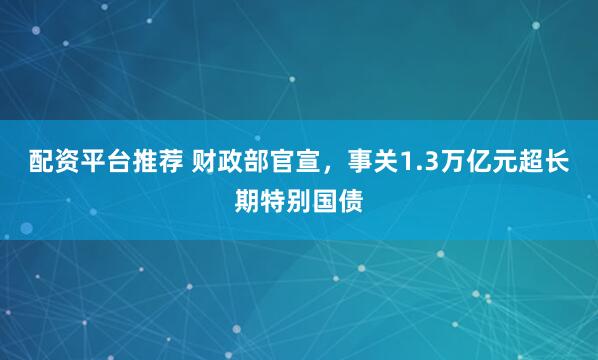 配资平台推荐 财政部官宣，事关1.3万亿元超长期特别国债