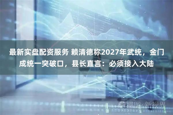 最新实盘配资服务 赖清德称2027年武统，金门成统一突破口，县长直言：必须接入大陆