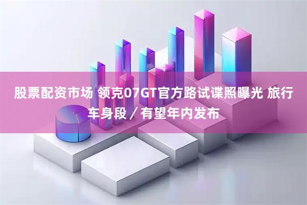 股票配资市场 领克07GT官方路试谍照曝光 旅行车身段／有望年内发布