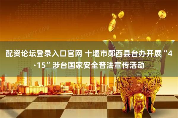 配资论坛登录入口官网 十堰市郧西县台办开展“4·15”涉台国家安全普法宣传活动