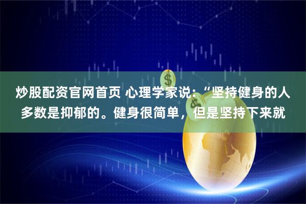 炒股配资官网首页 心理学家说: “坚持健身的人多数是抑郁的。健身很简单，但是坚持下来就