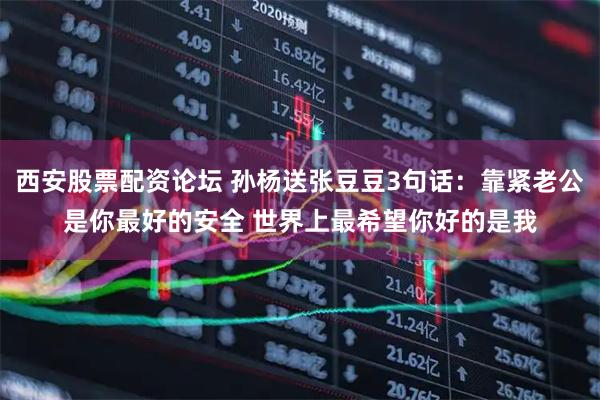 西安股票配资论坛 孙杨送张豆豆3句话：靠紧老公是你最好的安全 世界上最希望你好的是我