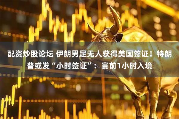 配资炒股论坛 伊朗男足无人获得美国签证！特朗普或发“小时签证”：赛前1小时入境