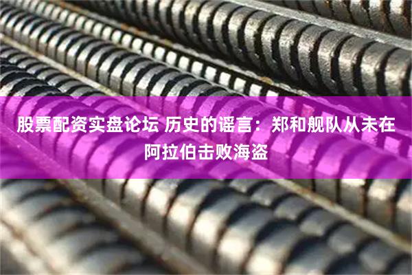 股票配资实盘论坛 历史的谣言：郑和舰队从未在阿拉伯击败海盗