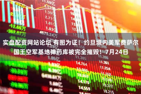实盘配资网站论坛 有图为证!约旦境内美军费萨尔国王空军基地弹药库被完全摧毁!7月24日