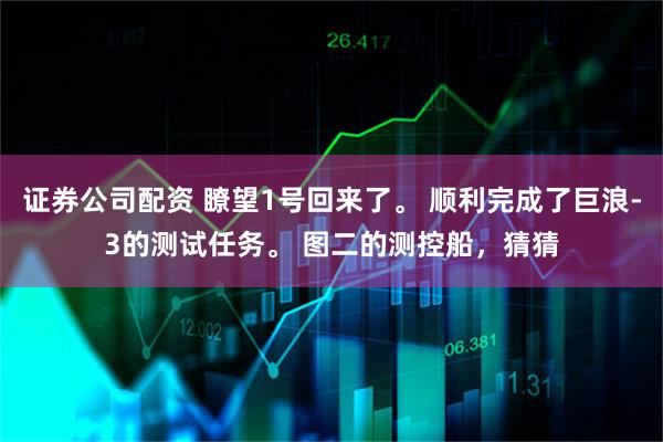 证券公司配资 瞭望1号回来了。 顺利完成了巨浪-3的测试任务。 图二的测控船，猜猜